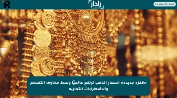 «قفزة جديدة» أسعار الذهب ترتفع عالميًا وسط مخاوف التضخم والاضطرابات التجارية